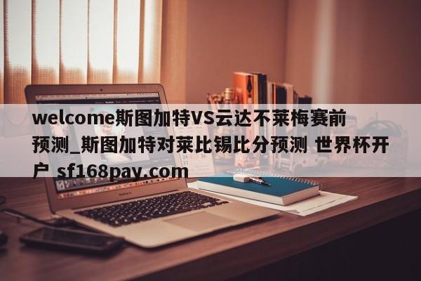 welcome斯图加特VS云达不莱梅赛前预测_斯图加特对莱比锡比分预测 世界杯开户 sf168pay.com