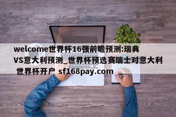 welcome世界杯16强前瞻预测:瑞典VS意大利预测_世界杯预选赛瑞士对意大利 世界杯开户 sf168pay.com