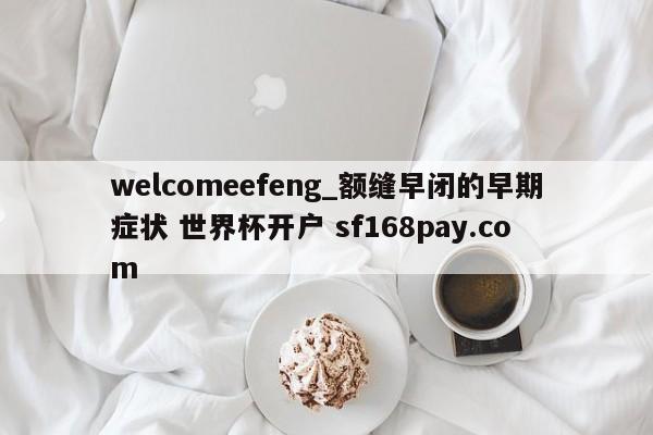 welcomeefeng_额缝早闭的早期症状 世界杯开户 sf168pay.com