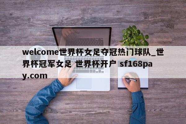 welcome世界杯女足夺冠热门球队_世界杯冠军女足 世界杯开户 sf168pay.com