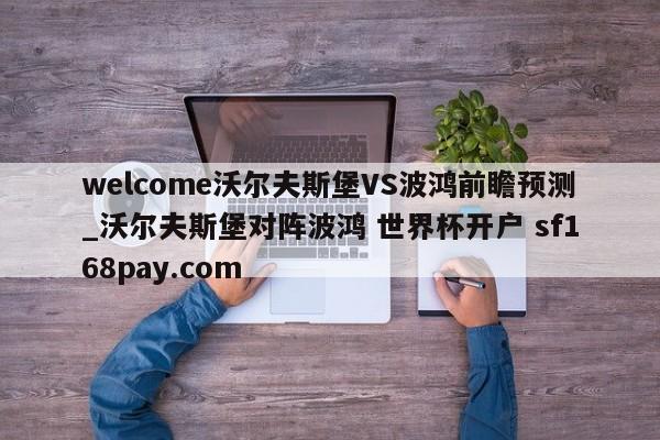 welcome沃尔夫斯堡VS波鸿前瞻预测_沃尔夫斯堡对阵波鸿 世界杯开户 sf168pay.com