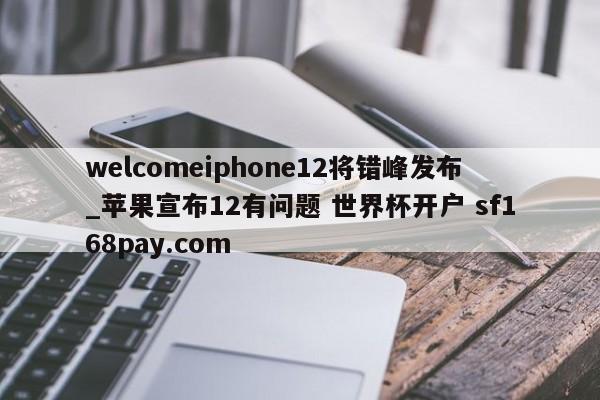 welcomeiphone12将错峰发布_苹果宣布12有问题 世界杯开户 sf168pay.com