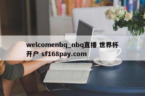 welcomenbq_nbq直播 世界杯开户 sf168pay.com
