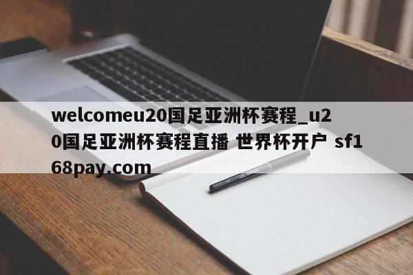 welcomeu20国足亚洲杯赛程_u20国足亚洲杯赛程直播 世界杯开户 sf168pay.com