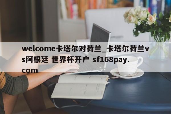welcome卡塔尔对荷兰_卡塔尔荷兰vs阿根廷 世界杯开户 sf168pay.com