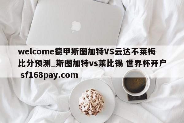 welcome德甲斯图加特VS云达不莱梅比分预测_斯图加特vs莱比锡 世界杯开户 sf168pay.com
