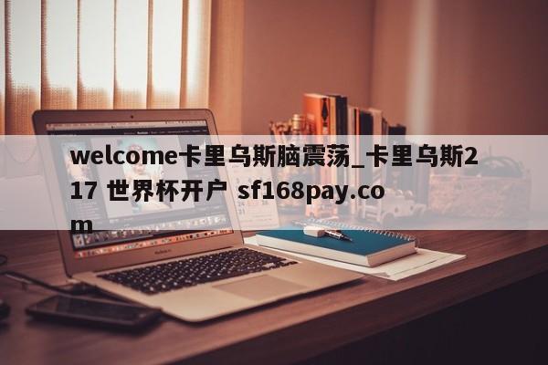 welcome卡里乌斯脑震荡_卡里乌斯217 世界杯开户 sf168pay.com
