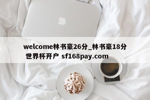 welcome林书豪26分_林书豪18分 世界杯开户 sf168pay.com