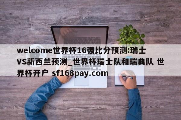 welcome世界杯16强比分预测:瑞士VS新西兰预测_世界杯瑞士队和瑞典队 世界杯开户 sf168pay.com
