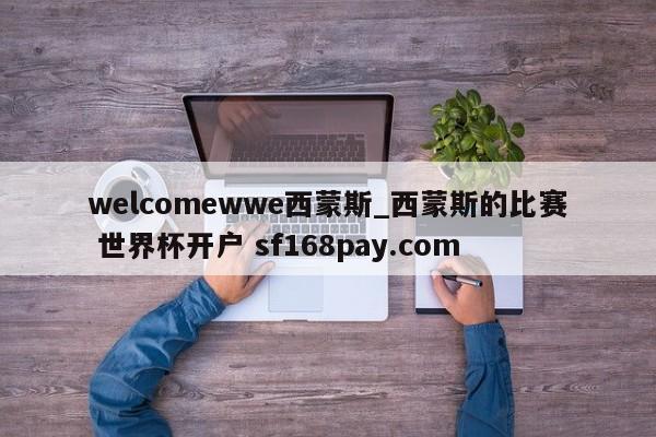 welcomewwe西蒙斯_西蒙斯的比赛 世界杯开户 sf168pay.com