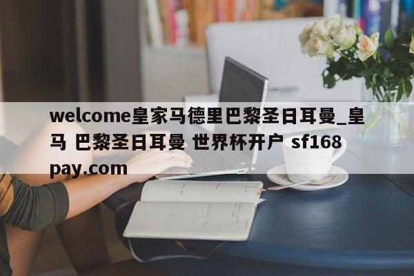 welcome皇家马德里巴黎圣日耳曼_皇马 巴黎圣日耳曼 世界杯开户 sf168pay.com