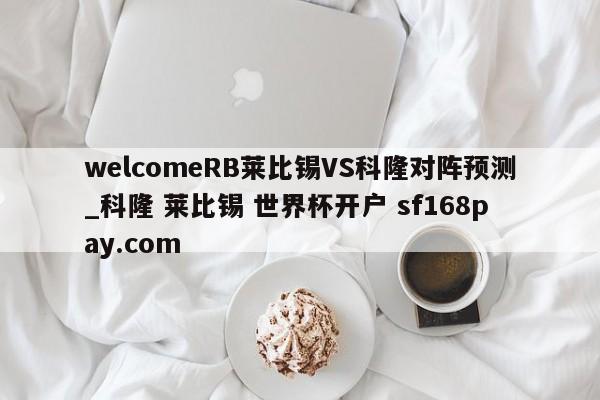 welcomeRB莱比锡VS科隆对阵预测_科隆 莱比锡 世界杯开户 sf168pay.com