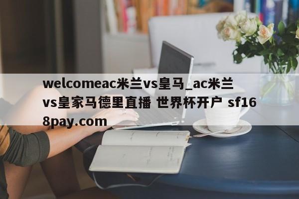 welcomeac米兰vs皇马_ac米兰vs皇家马德里直播 世界杯开户 sf168pay.com