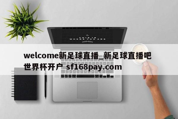 welcome新足球直播_新足球直播吧 世界杯开户 sf168pay.com