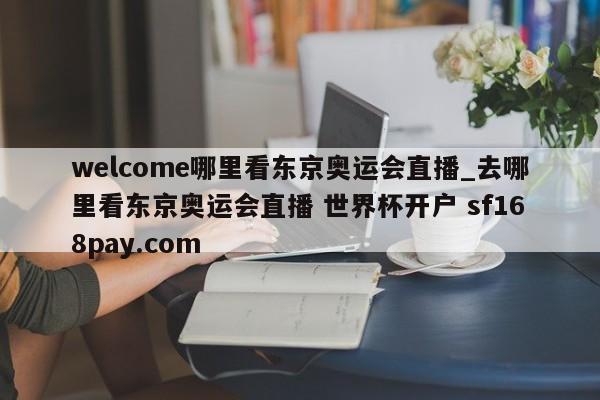 welcome哪里看东京奥运会直播_去哪里看东京奥运会直播 世界杯开户 sf168pay.com