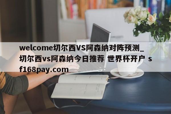 welcome切尔西VS阿森纳对阵预测_切尔西vs阿森纳今日推荐 世界杯开户 sf168pay.com