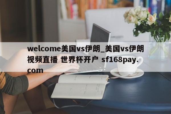 welcome美国vs伊朗_美国vs伊朗视频直播 世界杯开户 sf168pay.com