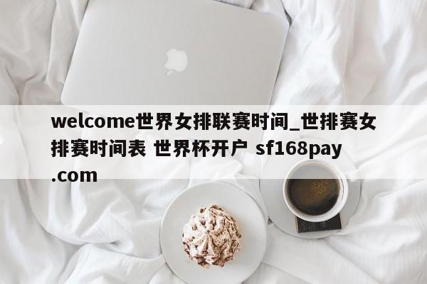 welcome世界女排联赛时间_世排赛女排赛时间表 世界杯开户 sf168pay.com