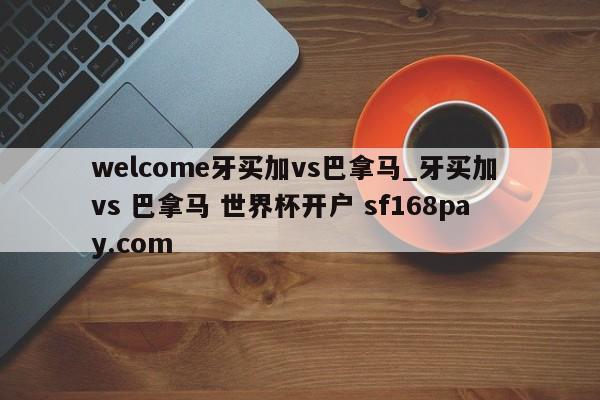 welcome牙买加vs巴拿马_牙买加 vs 巴拿马 世界杯开户 sf168pay.com