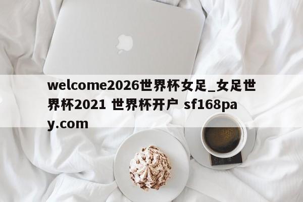 welcome2026世界杯女足_女足世界杯2021 世界杯开户 sf168pay.com