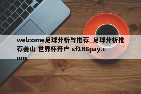 welcome足球分析与推荐_足球分析推荐姜山 世界杯开户 sf168pay.com