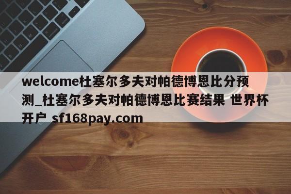 welcome杜塞尔多夫对帕德博恩比分预测_杜塞尔多夫对帕德博恩比赛结果 世界杯开户 sf168pay.com