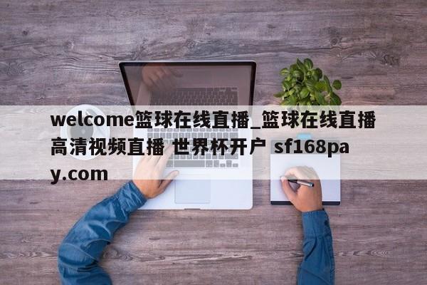 welcome篮球在线直播_篮球在线直播高清视频直播 世界杯开户 sf168pay.com