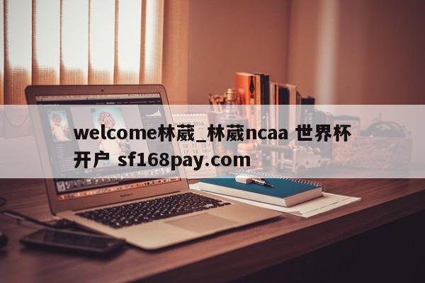 welcome林葳_林葳ncaa 世界杯开户 sf168pay.com