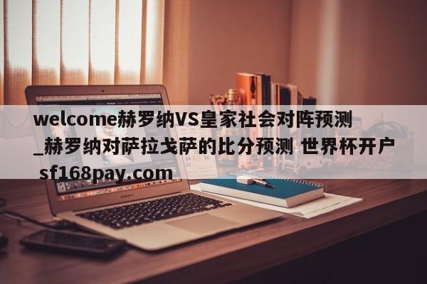 welcome赫罗纳VS皇家社会对阵预测_赫罗纳对萨拉戈萨的比分预测 世界杯开户 sf168pay.com
