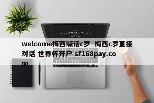 welcome梅西喊话c罗_梅西c罗直接对话 世界杯开户 sf168pay.com