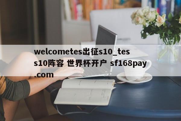 welcometes出征s10_tes s10阵容 世界杯开户 sf168pay.com