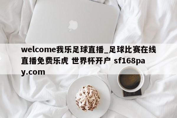 welcome我乐足球直播_足球比赛在线直播免费乐虎 世界杯开户 sf168pay.com