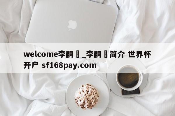 welcome李嗣镕_李嗣镕简介 世界杯开户 sf168pay.com