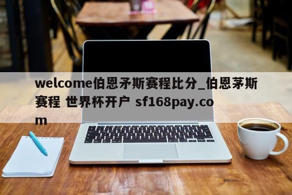 welcome伯恩矛斯赛程比分_伯恩茅斯赛程 世界杯开户 sf168pay.com