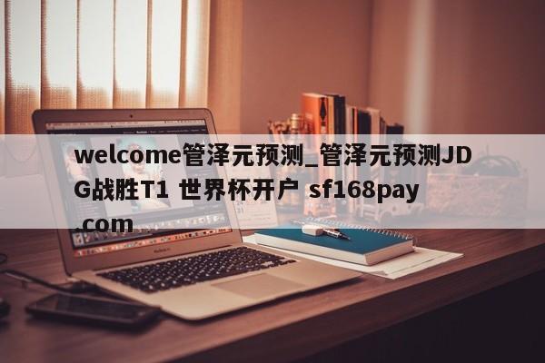 welcome管泽元预测_管泽元预测JDG战胜T1 世界杯开户 sf168pay.com