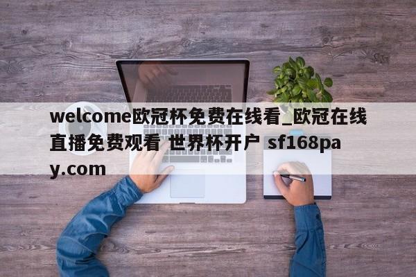 welcome欧冠杯免费在线看_欧冠在线直播免费观看 世界杯开户 sf168pay.com