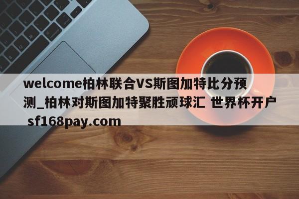 welcome柏林联合VS斯图加特比分预测_柏林对斯图加特聚胜顽球汇 世界杯开户 sf168pay.com
