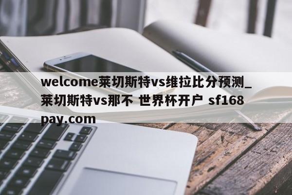 welcome莱切斯特vs维拉比分预测_莱切斯特vs那不 世界杯开户 sf168pay.com