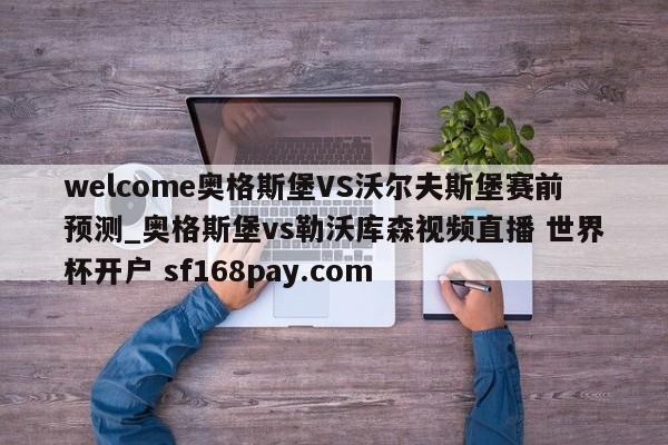 welcome奥格斯堡VS沃尔夫斯堡赛前预测_奥格斯堡vs勒沃库森视频直播 世界杯开户 sf168pay.com