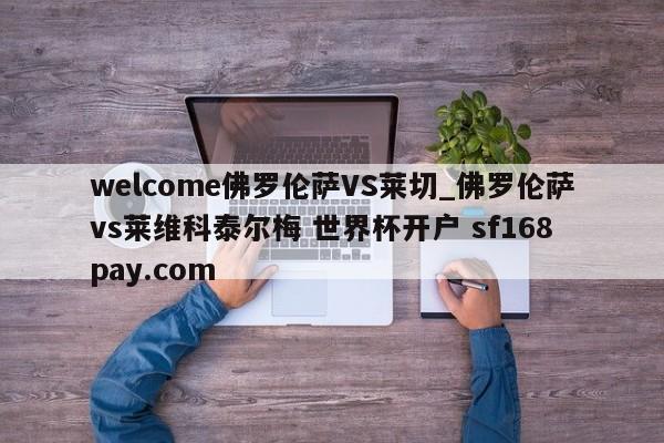welcome佛罗伦萨VS莱切_佛罗伦萨vs莱维科泰尔梅 世界杯开户 sf168pay.com