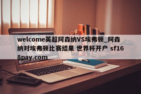 welcome英超阿森纳VS埃弗顿_阿森纳对埃弗顿比赛结果 世界杯开户 sf168pay.com