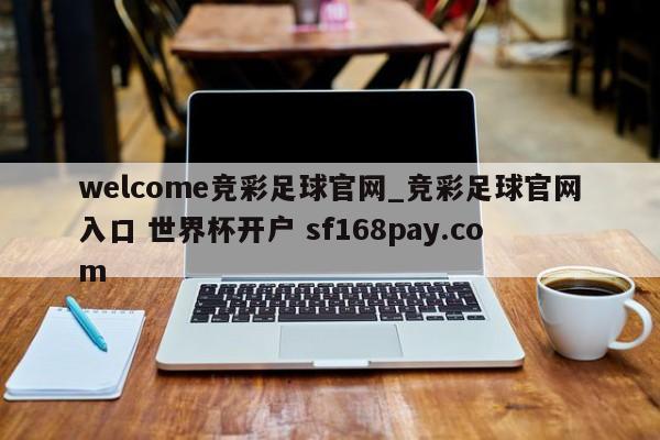 welcome竞彩足球官网_竞彩足球官网入口 世界杯开户 sf168pay.com